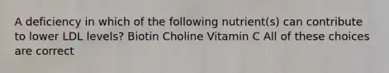 A deficiency in which of the following nutrient(s) can contribute to lower LDL levels? Biotin Choline Vitamin C All of these choices are correct