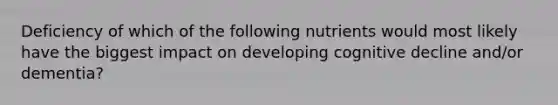 Deficiency of which of the following nutrients would most likely have the biggest impact on developing cognitive decline and/or dementia?