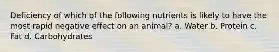 Deficiency of which of the following nutrients is likely to have the most rapid negative effect on an animal? a. Water b. Protein c. Fat d. Carbohydrates