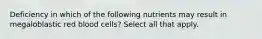 Deficiency in which of the following nutrients may result in megaloblastic red blood cells? Select all that apply.