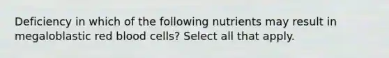 Deficiency in which of the following nutrients may result in megaloblastic red blood cells? Select all that apply.