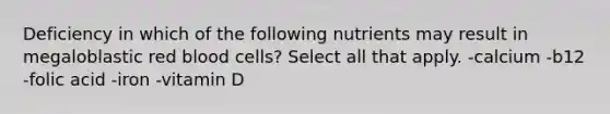 Deficiency in which of the following nutrients may result in megaloblastic red blood cells? Select all that apply. -calcium -b12 -folic acid -iron -vitamin D