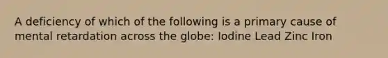 A deficiency of which of the following is a primary cause of mental retardation across the globe: Iodine Lead Zinc Iron