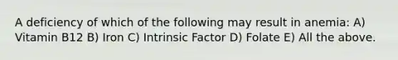 A deficiency of which of the following may result in anemia: A) Vitamin B12 B) Iron C) Intrinsic Factor D) Folate E) All the above.