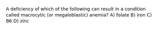 A deficiency of which of the following can result in a condition called macrocytic (or megaloblastic) anemia? A) folate B) iron C) B6 D) zinc