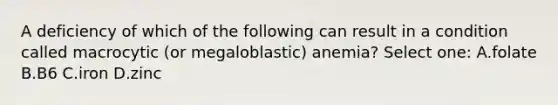 A deficiency of which of the following can result in a condition called macrocytic (or megaloblastic) anemia? Select one: A.folate B.B6 C.iron D.zinc