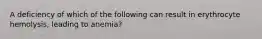 A deficiency of which of the following can result in erythrocyte hemolysis, leading to anemia?