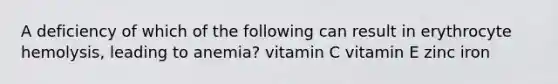 A deficiency of which of the following can result in erythrocyte hemolysis, leading to anemia? vitamin C vitamin E zinc iron