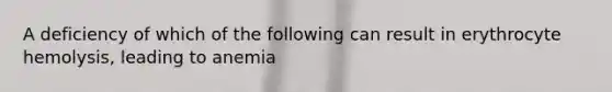 A deficiency of which of the following can result in erythrocyte hemolysis, leading to anemia