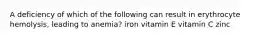 A deficiency of which of the following can result in erythrocyte hemolysis, leading to anemia? iron vitamin E vitamin C zinc