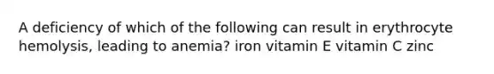 A deficiency of which of the following can result in erythrocyte hemolysis, leading to anemia? iron vitamin E vitamin C zinc