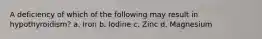 A deficiency of which of the following may result in hypothyroidism? a. Iron b. Iodine c. Zinc d. Magnesium