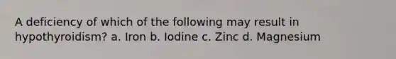 A deficiency of which of the following may result in hypothyroidism? a. Iron b. Iodine c. Zinc d. Magnesium