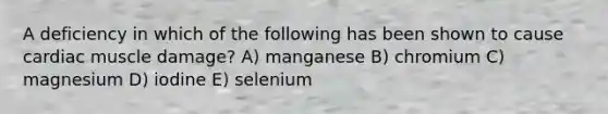 A deficiency in which of the following has been shown to cause cardiac muscle damage? A) manganese B) chromium C) magnesium D) iodine E) selenium