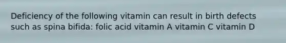 Deficiency of the following vitamin can result in birth defects such as spina bifida: folic acid vitamin A vitamin C vitamin D