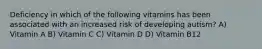 Deficiency in which of the following vitamins has been associated with an increased risk of developing autism? A) Vitamin A B) Vitamin C C) Vitamin D D) Vitamin B12