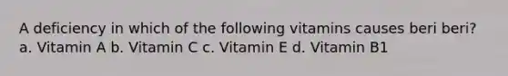 A deficiency in which of the following vitamins causes beri beri? a. Vitamin A b. Vitamin C c. Vitamin E d. Vitamin B1