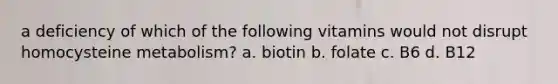 a deficiency of which of the following vitamins would not disrupt homocysteine metabolism? a. biotin b. folate c. B6 d. B12