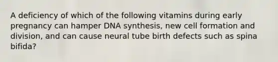 A deficiency of which of the following vitamins during early pregnancy can hamper DNA synthesis, new cell formation and division, and can cause neural tube birth defects such as spina bifida?