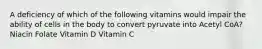 A deficiency of which of the following vitamins would impair the ability of cells in the body to convert pyruvate into Acetyl CoA? Niacin Folate Vitamin D Vitamin C