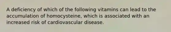 A deficiency of which of the following vitamins can lead to the accumulation of homocysteine, which is associated with an increased risk of cardiovascular disease.