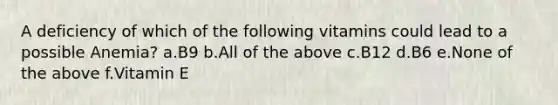 A deficiency of which of the following vitamins could lead to a possible Anemia? a.B9 b.All of the above c.B12 d.B6 e.None of the above f.Vitamin E