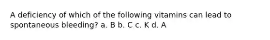 A deficiency of which of the following vitamins can lead to spontaneous bleeding? a. B b. C c. K d. A