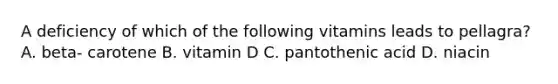 A deficiency of which of the following vitamins leads to pellagra? A. beta- carotene B. vitamin D C. pantothenic acid D. niacin