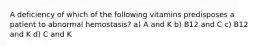 A deficiency of which of the following vitamins predisposes a patient to abnormal hemostasis? a) A and K b) B12 and C c) B12 and K d) C and K