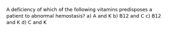 A deficiency of which of the following vitamins predisposes a patient to abnormal hemostasis? a) A and K b) B12 and C c) B12 and K d) C and K