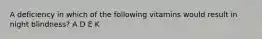 A deficiency in which of the following vitamins would result in night blindness? A D E K