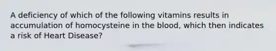 A deficiency of which of the following vitamins results in accumulation of homocysteine in the blood, which then indicates a risk of Heart Disease?