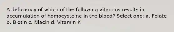 A deficiency of which of the following vitamins results in accumulation of homocysteine in <a href='https://www.questionai.com/knowledge/k7oXMfj7lk-the-blood' class='anchor-knowledge'>the blood</a>? Select one: a. Folate b. Biotin c. Niacin d. Vitamin K