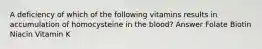 A deficiency of which of the following vitamins results in accumulation of homocysteine in the blood? Answer Folate Biotin Niacin Vitamin K