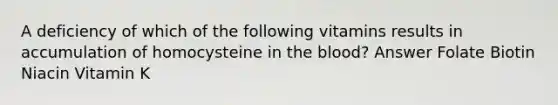 A deficiency of which of the following vitamins results in accumulation of homocysteine in the blood? Answer Folate Biotin Niacin Vitamin K