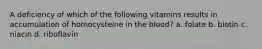A deficiency of which of the following vitamins results in accumulation of homocysteine in the blood? a. folate b. biotin c. niacin d. riboflavin