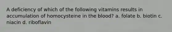 A deficiency of which of the following vitamins results in accumulation of homocysteine in the blood? a. folate b. biotin c. niacin d. riboflavin