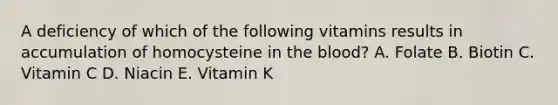 A deficiency of which of the following vitamins results in accumulation of homocysteine in the blood? A. Folate B. Biotin C. Vitamin C D. Niacin E. Vitamin K