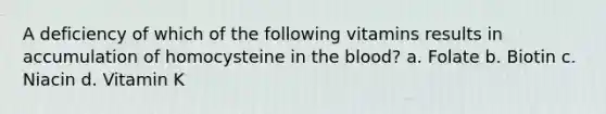 A deficiency of which of the following vitamins results in accumulation of homocysteine in <a href='https://www.questionai.com/knowledge/k7oXMfj7lk-the-blood' class='anchor-knowledge'>the blood</a>? a. Folate b. Biotin c. Niacin d. Vitamin K