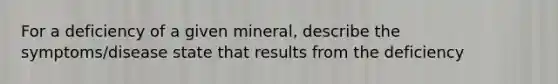 For a deficiency of a given mineral, describe the symptoms/disease state that results from the deficiency