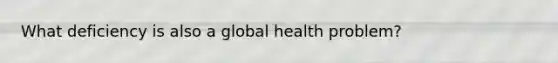 What deficiency is also a global health problem?