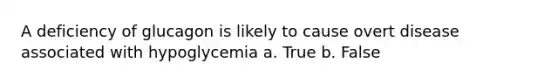 A deficiency of glucagon is likely to cause overt disease associated with hypoglycemia a. True b. False