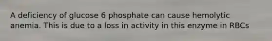 A deficiency of glucose 6 phosphate can cause hemolytic anemia. This is due to a loss in activity in this enzyme in RBCs