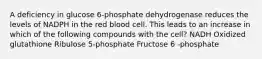 A deficiency in glucose 6-phosphate dehydrogenase reduces the levels of NADPH in the red blood cell. This leads to an increase in which of the following compounds with the cell? NADH Oxidized glutathione Ribulose 5-phosphate Fructose 6 -phosphate