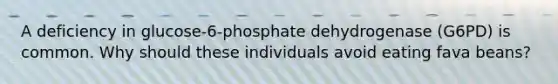 A deficiency in glucose-6-phosphate dehydrogenase (G6PD) is common. Why should these individuals avoid eating fava beans?