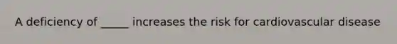 A deficiency of _____ increases the risk for cardiovascular disease