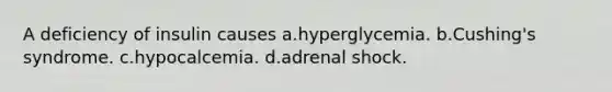 A deficiency of insulin causes a.hyperglycemia. b.Cushing's syndrome. c.hypocalcemia. d.adrenal shock.