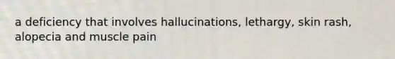 a deficiency that involves hallucinations, lethargy, skin rash, alopecia and muscle pain