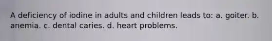 A deficiency of iodine in adults and children leads to: a. goiter. b. anemia. c. dental caries. d. heart problems.