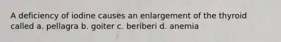 A deficiency of iodine causes an enlargement of the thyroid called a. pellagra b. goiter c. beriberi d. anemia